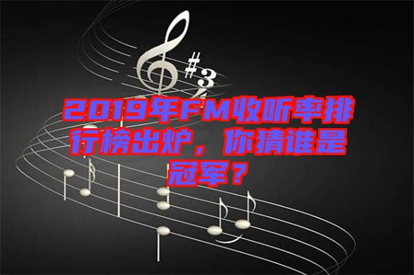 2019年FM收聽率排行榜出爐，你猜誰是冠軍？