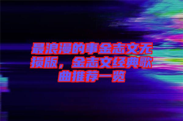 最浪漫的事金志文無損版，金志文經(jīng)典歌曲推薦一覽