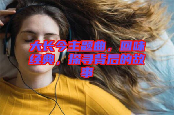 大長(zhǎng)今主題曲，回味經(jīng)典，探尋背后的故事