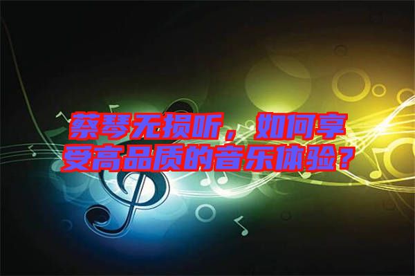 蔡琴無損聽，如何享受高品質(zhì)的音樂體驗(yàn)？