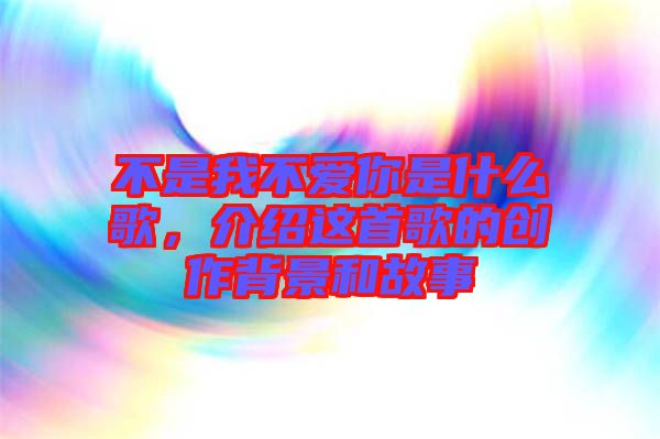 不是我不愛(ài)你是什么歌，介紹這首歌的創(chuàng)作背景和故事