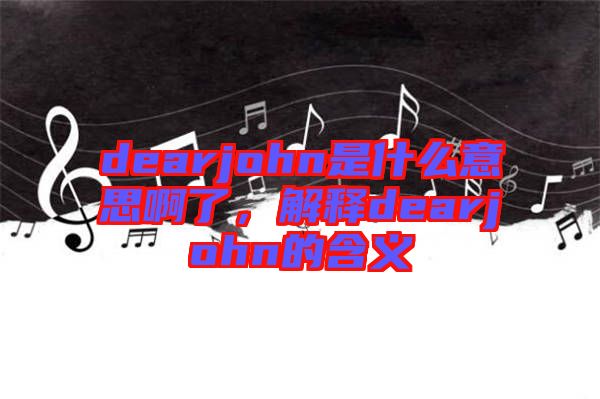 dearjohn是什么意思啊了，解釋dearjohn的含義