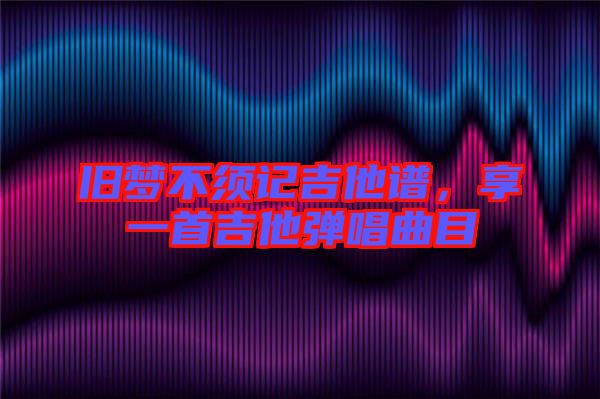 舊夢(mèng)不須記吉他譜，享一首吉他彈唱曲目