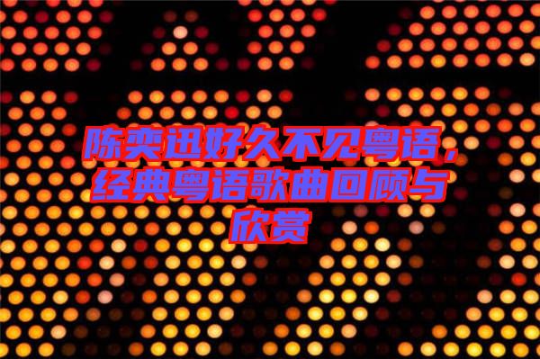 陳奕迅好久不見粵語，經(jīng)典粵語歌曲回顧與欣賞