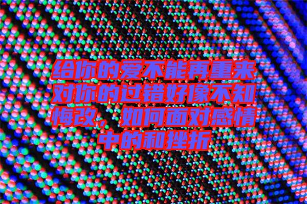 給你的愛不能再重來(lái)對(duì)你的過錯(cuò)好像不知悔改，如何面對(duì)感情中的和挫折