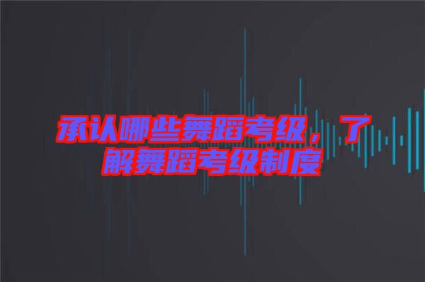 承認(rèn)哪些舞蹈考級(jí)，了解舞蹈考級(jí)制度