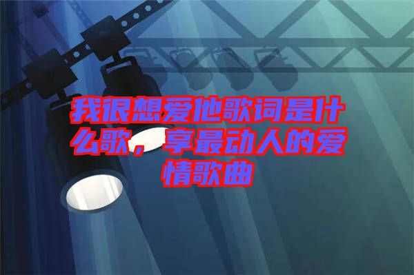 我很想愛(ài)他歌詞是什么歌，享最動(dòng)人的愛(ài)情歌曲