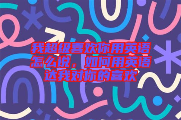 我超級(jí)喜歡你用英語(yǔ)怎么說(shuō)，如何用英語(yǔ)達(dá)我對(duì)你的喜歡