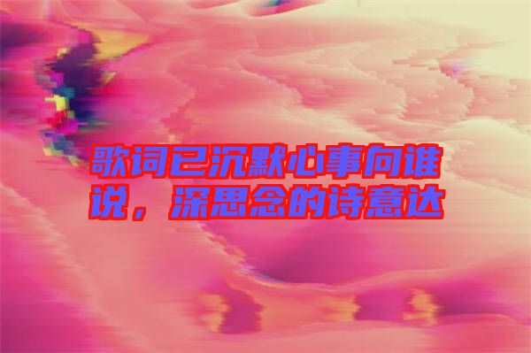 歌詞已沉默心事向誰說，深思念的詩意達(dá)