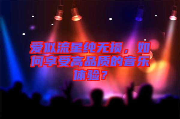 愛(ài)似流星純無(wú)損，如何享受高品質(zhì)的音樂(lè)體驗(yàn)？