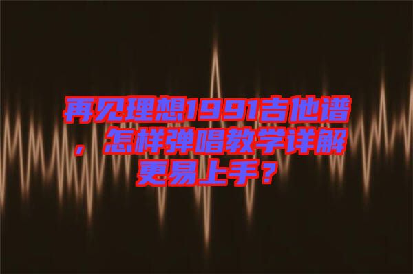 再見理想1991吉他譜，怎樣彈唱教學(xué)詳解更易上手？