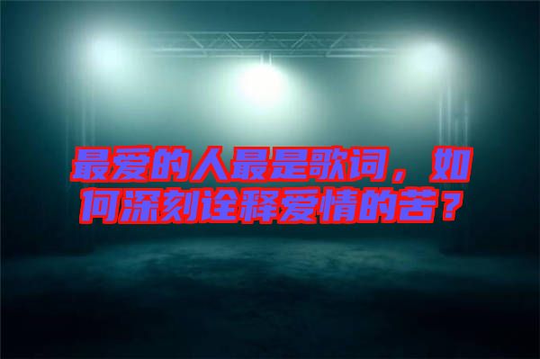 最愛的人最是歌詞，如何深刻詮釋愛情的苦？