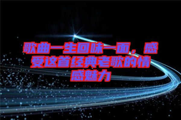歌曲一生回味一面，感受這首經(jīng)典老歌的情感魅力