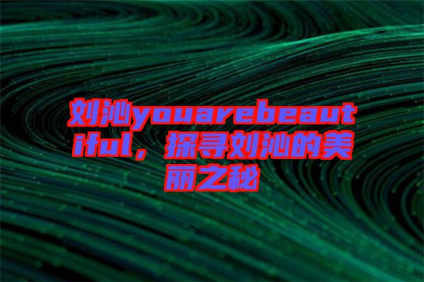 劉沁youarebeautiful，探尋劉沁的美麗之秘