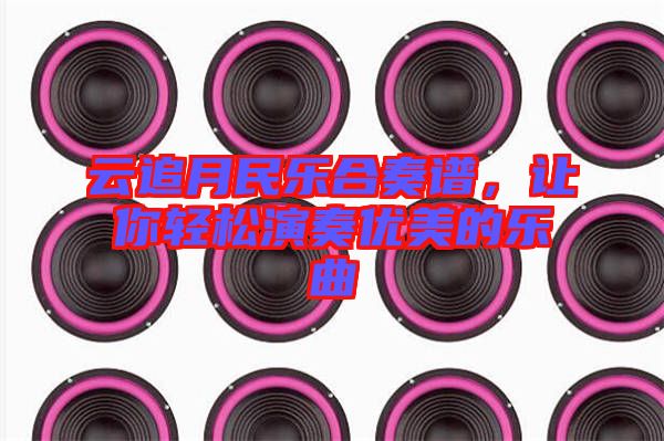 云追月民樂合奏譜，讓你輕松演奏優(yōu)美的樂曲
