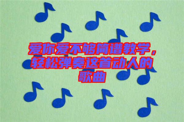 愛(ài)你愛(ài)不夠簡(jiǎn)譜教學(xué)，輕松彈奏這首動(dòng)人的歌曲