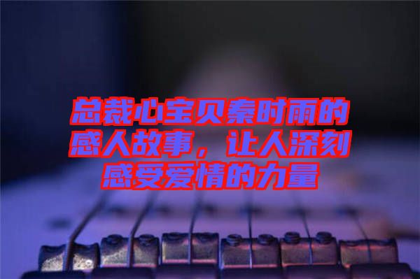 總裁心寶貝秦時(shí)雨的感人故事，讓人深刻感受愛(ài)情的力量