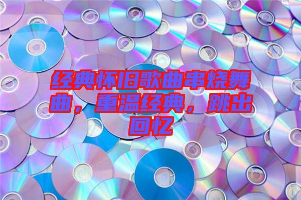 經(jīng)典懷舊歌曲串燒舞曲，重溫經(jīng)典，跳出回憶