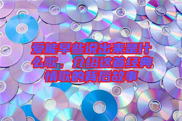 愛能早些說出來是什么歌，介紹這首經(jīng)典情歌的背后故事