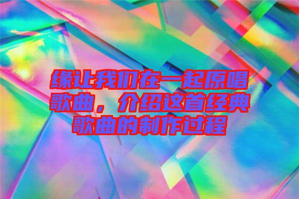 緣讓我們在一起原唱歌曲，介紹這首經(jīng)典歌曲的制作過程