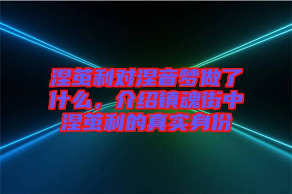 涅繭利對(duì)涅音夢(mèng)做了什么，介紹鎮(zhèn)魂街中涅繭利的真實(shí)身份