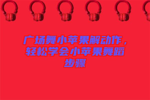 廣場舞小蘋果解動作，輕松學(xué)會小蘋果舞蹈步驟
