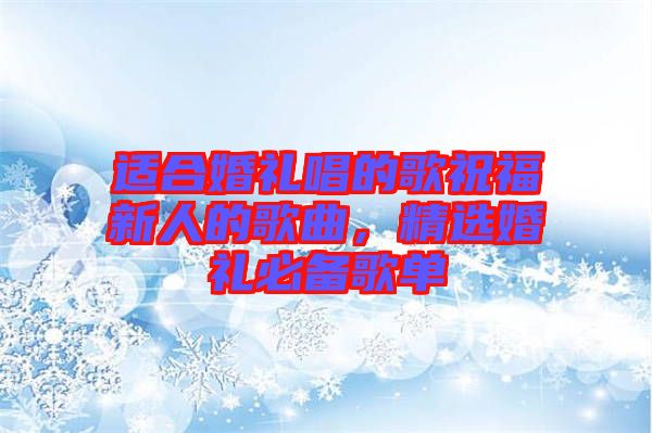 適合婚禮唱的歌祝福新人的歌曲，精選婚禮必備歌單
