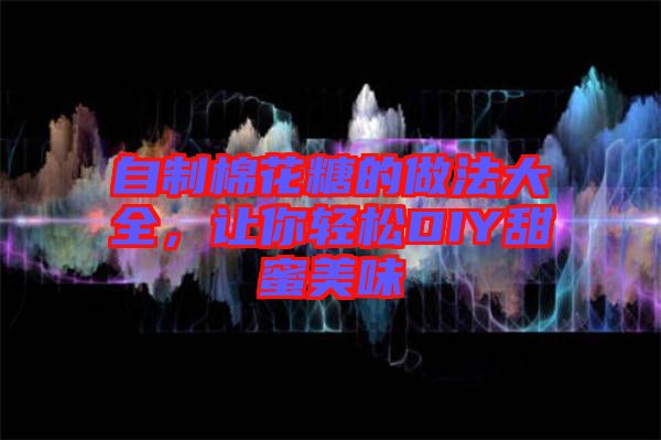 自制棉花糖的做法大全，讓你輕松DIY甜蜜美味