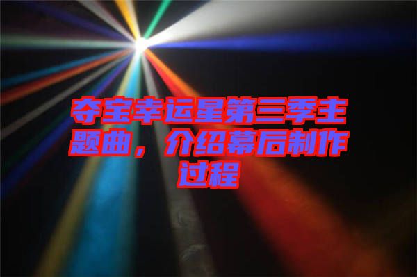 奪寶幸運(yùn)星第三季主題曲，介紹幕后制作過(guò)程