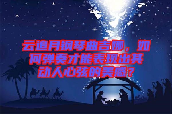 云追月鋼琴曲吉娜，如何彈奏才能表現(xiàn)出其動(dòng)人心弦的美感？