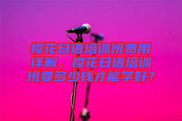 櫻花日語培訓(xùn)班費(fèi)用詳解，櫻花日語培訓(xùn)班要多少錢才能學(xué)好？