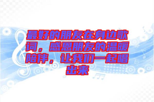 最好的朋友在身邊歌詞，感恩朋友的溫暖陪伴，讓我們一起唱出來