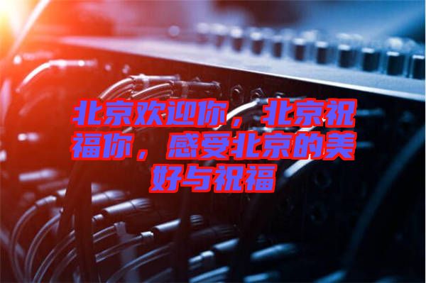 北京歡迎你，北京祝福你，感受北京的美好與祝福