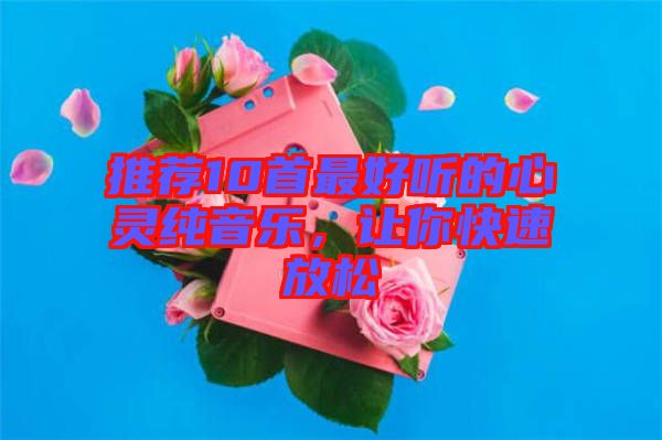 推薦10首最好聽的心靈純音樂，讓你快速放松
