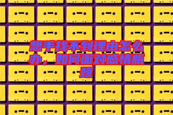 想手找不到理由怎么辦，如何面對感情瓶頸