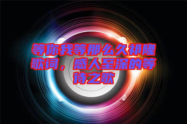 等你我等那么久祁隆歌詞，感人至深的等待之歌