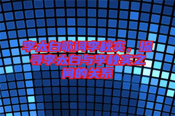 李太白歌詞李秋實(shí)，探尋李太白與李秋實(shí)之間的關(guān)系