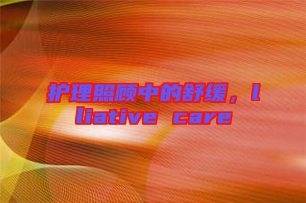 護(hù)理照顧中的舒緩，lliative care