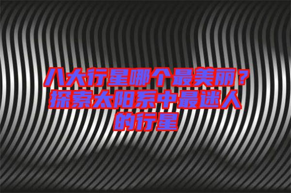 八大行星哪個最美麗？探索太陽系中最迷人的行星