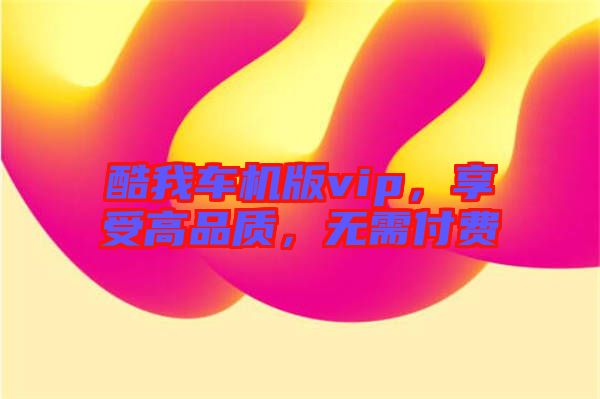 酷我車(chē)機(jī)版vip，享受高品質(zhì)，無(wú)需付費(fèi)