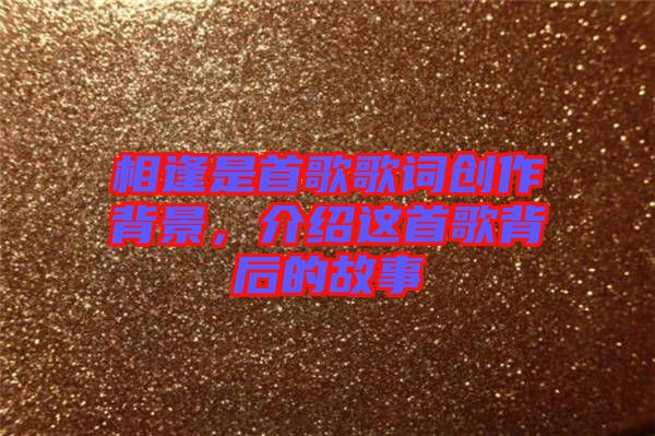 相逢是首歌歌詞創(chuàng)作背景，介紹這首歌背后的故事