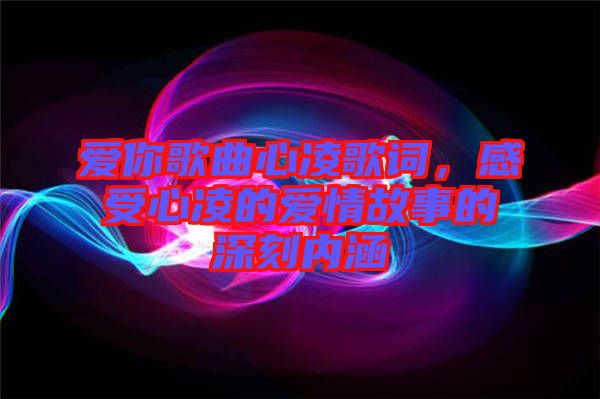 愛你歌曲心凌歌詞，感受心凌的愛情故事的深刻內(nèi)涵