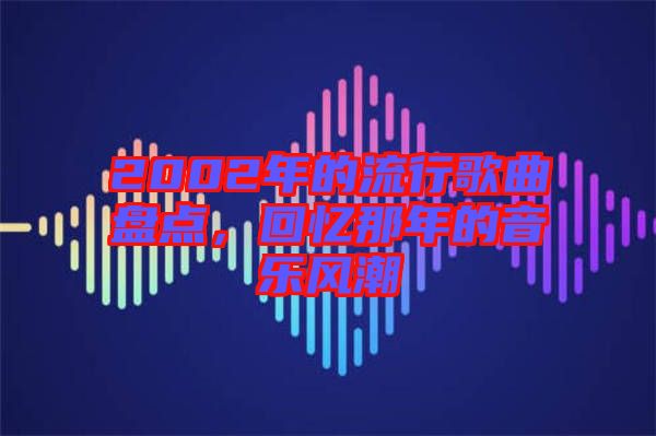 2002年的流行歌曲盤點，回憶那年的音樂風潮