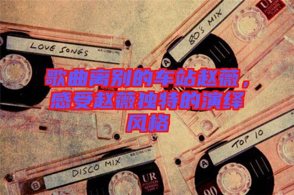 歌曲離別的車站趙薇，感受趙薇獨特的演繹風格