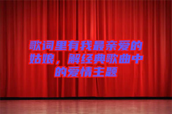 歌詞里有我最親愛的姑娘，解經(jīng)典歌曲中的愛情主題