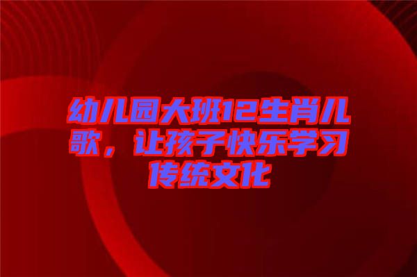 幼兒園大班12生肖兒歌，讓孩子快樂(lè)學(xué)習(xí)傳統(tǒng)文化