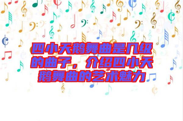 四小天鵝舞曲是幾級的曲子，介紹四小天鵝舞曲的藝術(shù)魅力