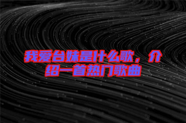 我愛臺妹是什么歌，介紹一首熱門歌曲