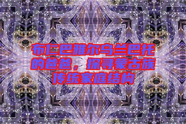 布仁巴雅爾烏蘭巴托的爸爸，探尋蒙古族傳統(tǒng)家庭結構