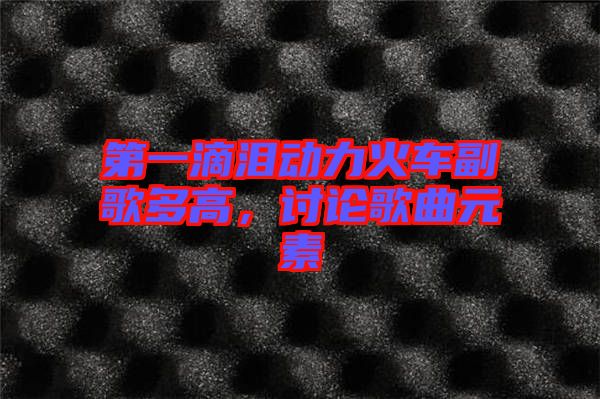 第一滴淚動(dòng)力火車副歌多高，討論歌曲元素